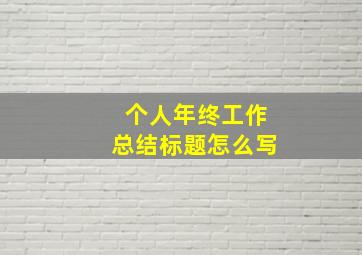 个人年终工作总结标题怎么写