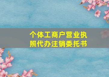 个体工商户营业执照代办注销委托书