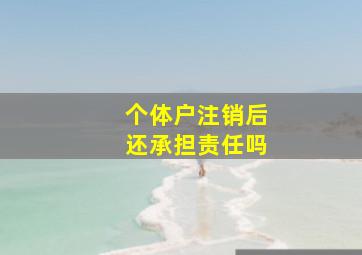 个体户注销后还承担责任吗