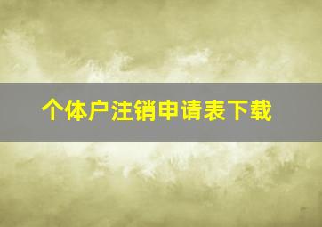 个体户注销申请表下载