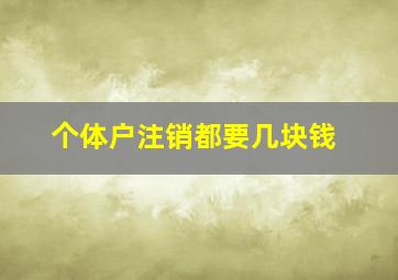 个体户注销都要几块钱