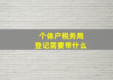 个体户税务局登记需要带什么