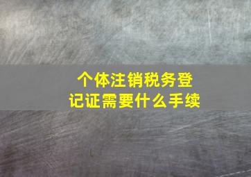 个体注销税务登记证需要什么手续