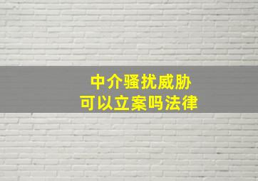 中介骚扰威胁可以立案吗法律