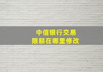 中信银行交易限额在哪里修改