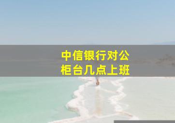 中信银行对公柜台几点上班