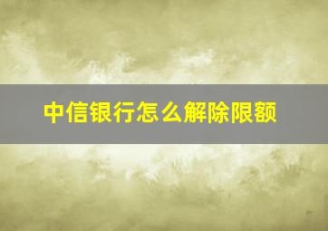 中信银行怎么解除限额