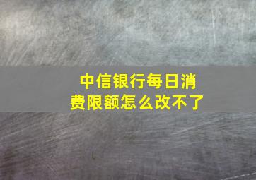 中信银行每日消费限额怎么改不了