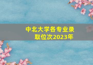 中北大学各专业录取位次2023年