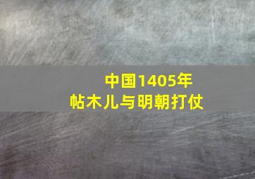 中国1405年帖木儿与明朝打仗