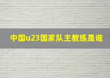 中国u23国家队主教练是谁