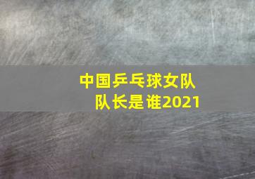 中国乒乓球女队队长是谁2021