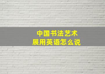 中国书法艺术展用英语怎么说