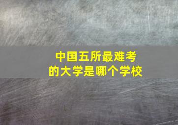 中国五所最难考的大学是哪个学校