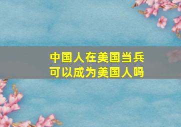 中国人在美国当兵可以成为美国人吗