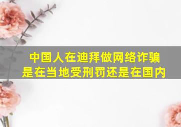 中国人在迪拜做网络诈骗是在当地受刑罚还是在国内