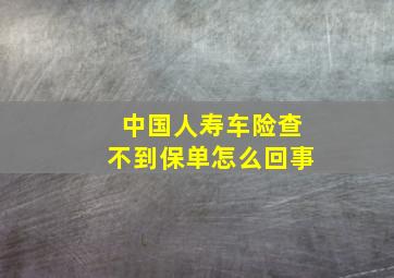 中国人寿车险查不到保单怎么回事