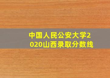 中国人民公安大学2020山西录取分数线