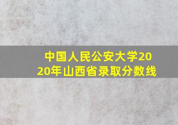 中国人民公安大学2020年山西省录取分数线