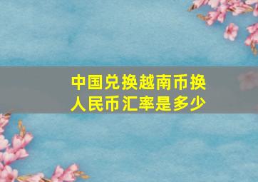 中国兑换越南币换人民币汇率是多少