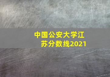 中国公安大学江苏分数线2021