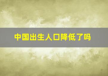 中国出生人口降低了吗