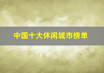 中国十大休闲城市榜单