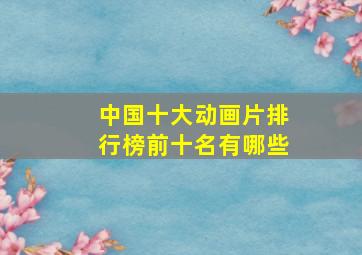 中国十大动画片排行榜前十名有哪些