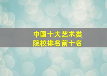 中国十大艺术类院校排名前十名