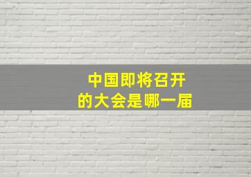 中国即将召开的大会是哪一届