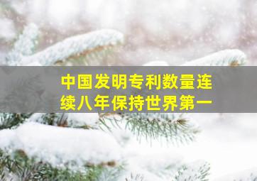 中国发明专利数量连续八年保持世界第一