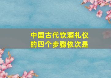 中国古代饮酒礼仪的四个步骤依次是