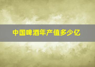 中国啤酒年产值多少亿