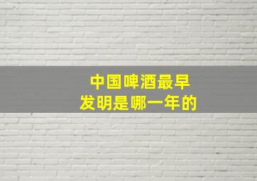 中国啤酒最早发明是哪一年的