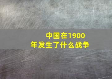 中国在1900年发生了什么战争