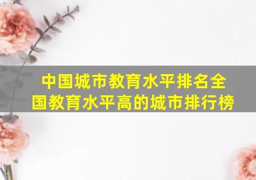 中国城市教育水平排名全国教育水平高的城市排行榜