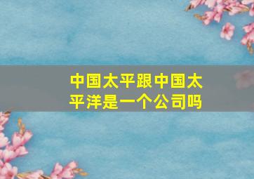 中国太平跟中国太平洋是一个公司吗