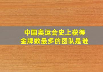 中国奥运会史上获得金牌数最多的团队是谁