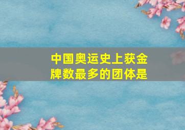 中国奥运史上获金牌数最多的团体是