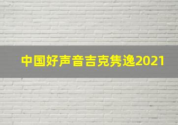 中国好声音吉克隽逸2021