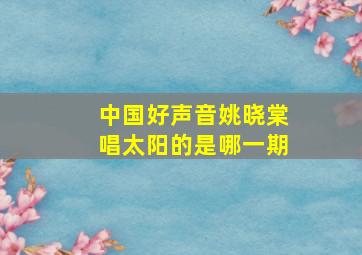 中国好声音姚晓棠唱太阳的是哪一期