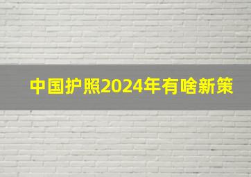 中国护照2024年有啥新策