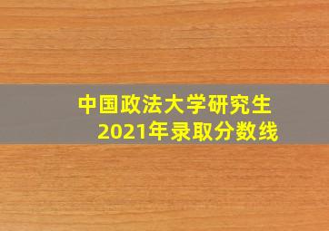 中国政法大学研究生2021年录取分数线