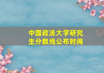 中国政法大学研究生分数线公布时间