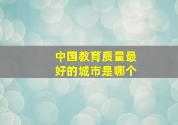 中国教育质量最好的城市是哪个