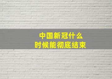 中国新冠什么时候能彻底结束