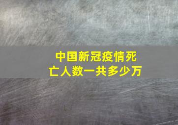 中国新冠疫情死亡人数一共多少万