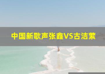 中国新歌声张鑫VS古洁萦