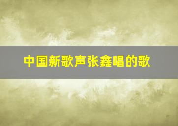 中国新歌声张鑫唱的歌