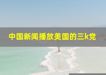 中国新闻播放美国的三k党